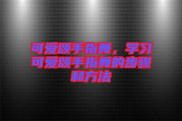 可愛(ài)頌手指舞，學(xué)習(xí)可愛(ài)頌手指舞的步驟和方法