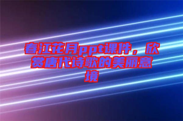 春江花月ppt課件，欣賞唐代詩歌的美麗意境