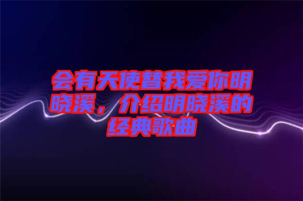 會有天使替我愛你明曉溪，介紹明曉溪的經(jīng)典歌曲