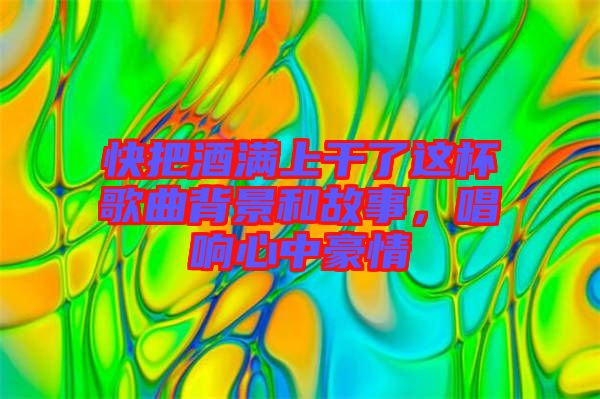 快把酒滿上干了這杯歌曲背景和故事，唱響心中豪情