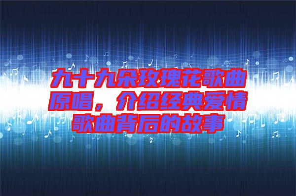 九十九朵玫瑰花歌曲原唱，介紹經(jīng)典愛情歌曲背后的故事