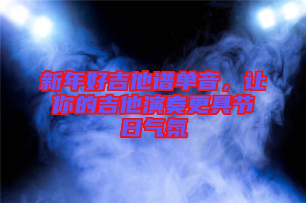 新年好吉他譜單音，讓你的吉他演奏更具節(jié)日氣氛