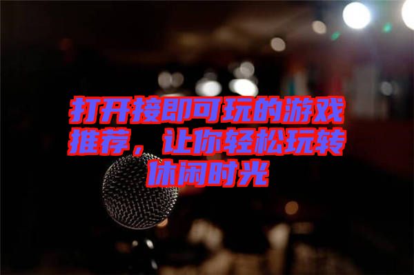 打開接即可玩的游戲推薦，讓你輕松玩轉(zhuǎn)休閑時光