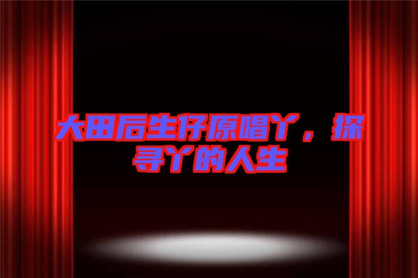大田后生仔原唱丫，探尋丫的人生