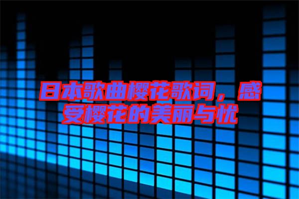 日本歌曲櫻花歌詞，感受櫻花的美麗與憂