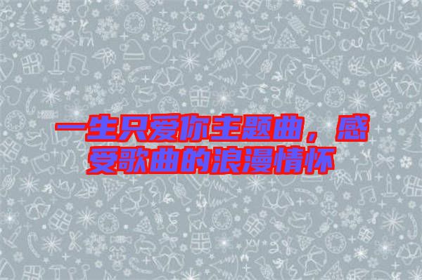 一生只愛你主題曲，感受歌曲的浪漫情懷