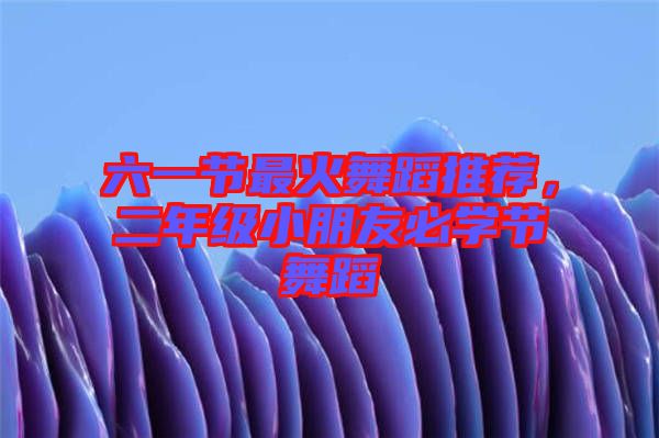 六一節(jié)最火舞蹈推薦，二年級小朋友必學(xué)節(jié)舞蹈