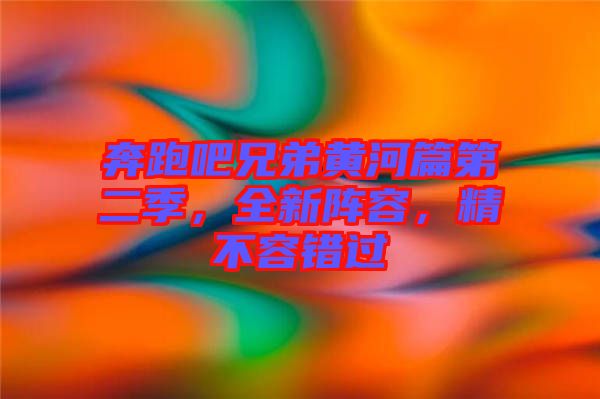 奔跑吧兄弟黃河篇第二季，全新陣容，精不容錯過