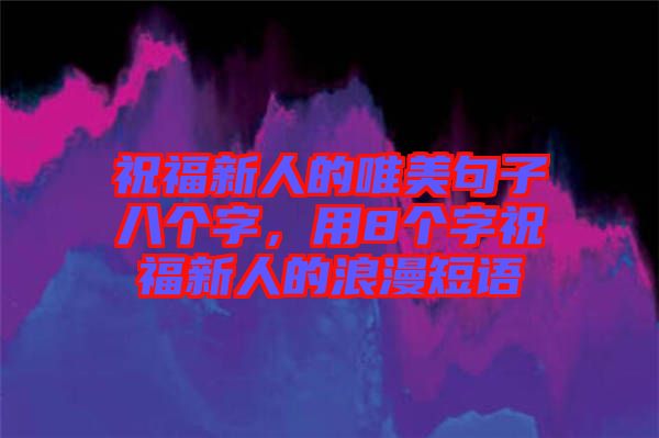 祝福新人的唯美句子八個(gè)字，用8個(gè)字祝福新人的浪漫短語(yǔ)