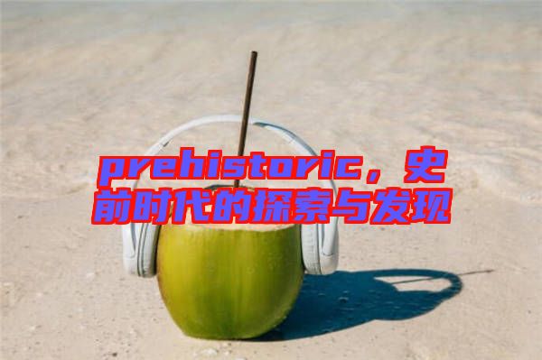 prehistoric，史前時(shí)代的探索與發(fā)現(xiàn)