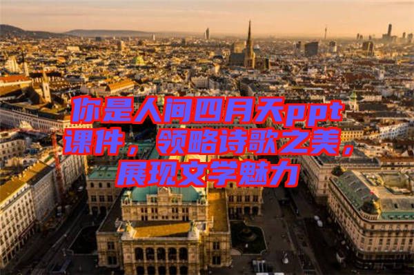 你是人間四月天ppt課件，領(lǐng)略詩歌之美，展現(xiàn)文學(xué)魅力