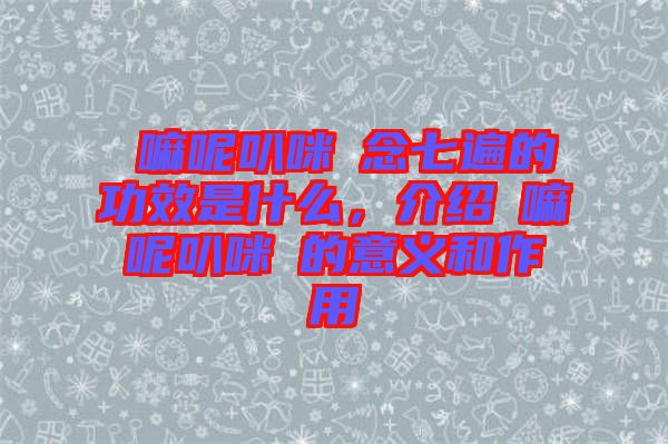 唵嘛呢叭咪吽念七遍的功效是什么，介紹唵嘛呢叭咪吽的意義和作用