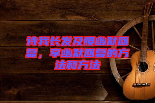 待我長(zhǎng)發(fā)及腰幽默回復(fù)，享幽默回復(fù)的方法和方法