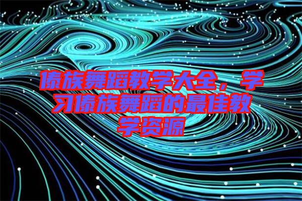 傣族舞蹈教學(xué)大全，學(xué)習(xí)傣族舞蹈的最佳教學(xué)資源