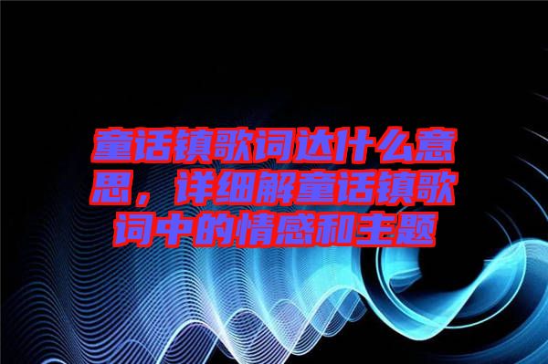 童話鎮(zhèn)歌詞達什么意思，詳細解童話鎮(zhèn)歌詞中的情感和主題