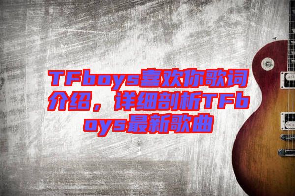 TFboys喜歡你歌詞介紹，詳細(xì)剖析TFboys最新歌曲