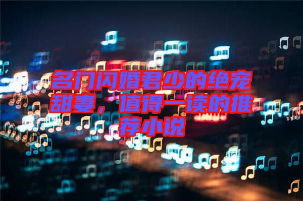 名門(mén)閃婚君少的絕寵甜妻，值得一讀的推薦小說(shuō)