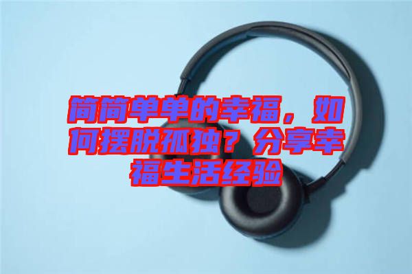 簡簡單單的幸福，如何擺脫孤獨？分享幸福生活經(jīng)驗