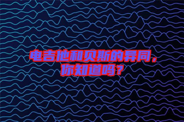 電吉他和貝斯的異同，你知道嗎？