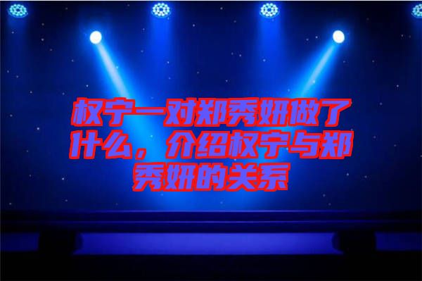 權(quán)寧一對(duì)鄭秀妍做了什么，介紹權(quán)寧與鄭秀妍的關(guān)系