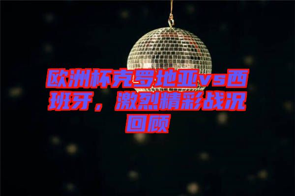 歐洲杯克羅地亞vs西班牙，激烈精彩戰(zhàn)況回顧
