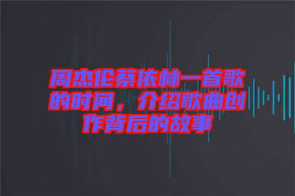 周杰倫蔡依林一首歌的時(shí)間，介紹歌曲創(chuàng)作背后的故事