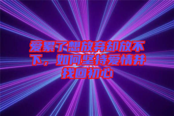 愛(ài)累了想放棄卻放不下，如何堅(jiān)持愛(ài)情并找回初心