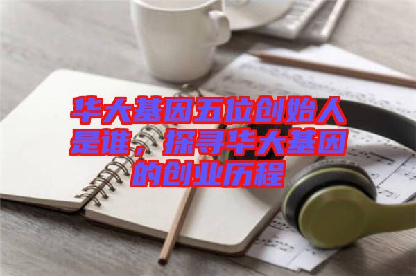 華大基因五位創(chuàng)始人是誰，探尋華大基因的創(chuàng)業(yè)歷程