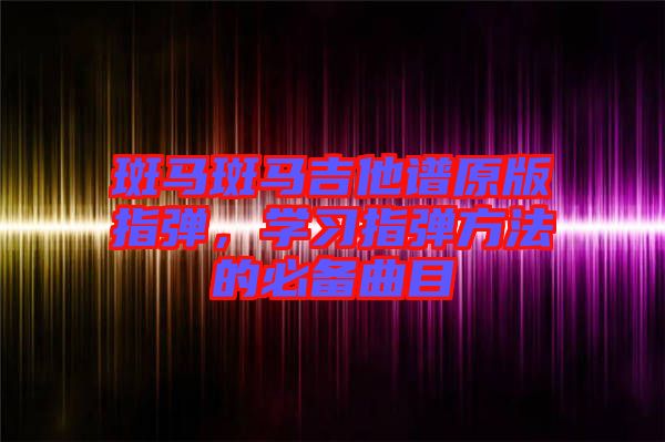 斑馬斑馬吉他譜原版指彈，學(xué)習(xí)指彈方法的必備曲目