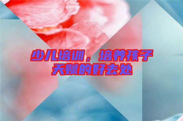 少兒培訓(xùn)，培養(yǎng)孩子天賦的好去處