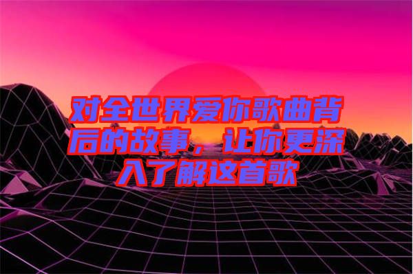 對(duì)全世界愛你歌曲背后的故事，讓你更深入了解這首歌