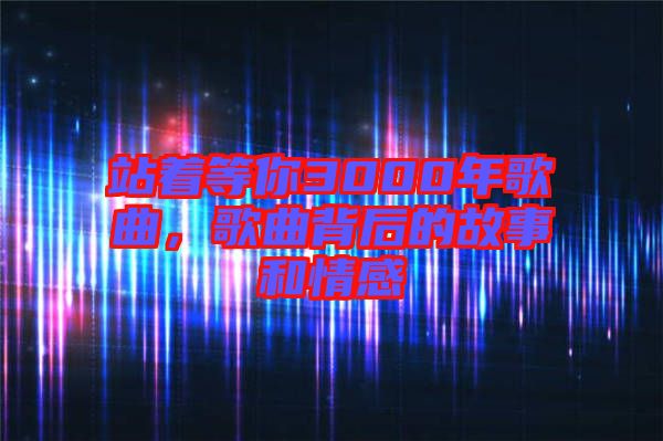 站著等你3000年歌曲，歌曲背后的故事和情感