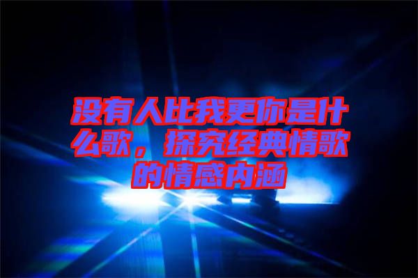 沒有人比我更你是什么歌，探究經(jīng)典情歌的情感內(nèi)涵