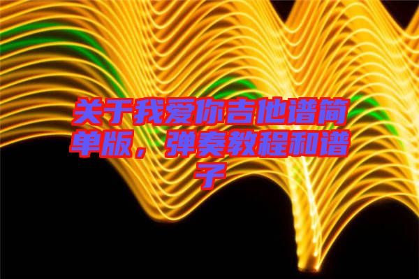 關(guān)于我愛(ài)你吉他譜簡(jiǎn)單版，彈奏教程和譜子