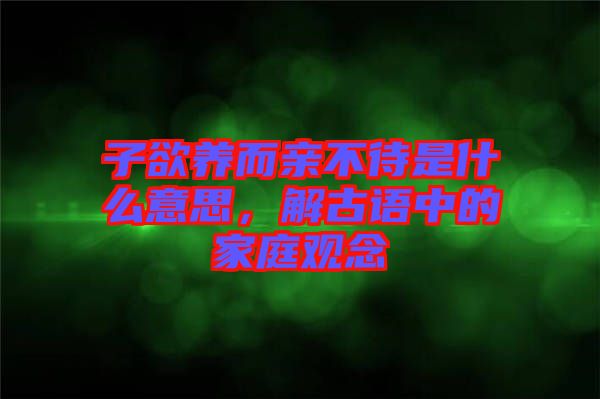 子欲養(yǎng)而親不待是什么意思，解古語中的家庭觀念