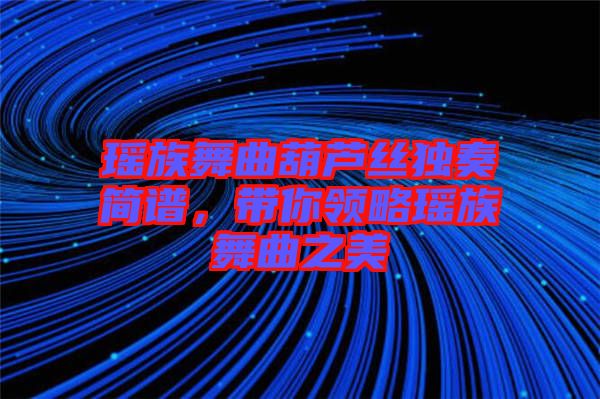 瑤族舞曲葫蘆絲獨(dú)奏簡(jiǎn)譜，帶你領(lǐng)略瑤族舞曲之美