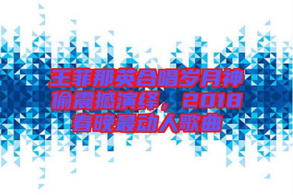 王菲那英合唱?dú)q月神偷震撼演繹，2018春晚最動人歌曲