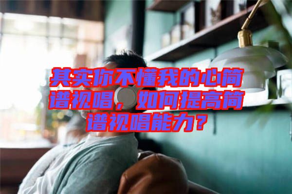 其實(shí)你不懂我的心簡(jiǎn)譜視唱，如何提高簡(jiǎn)譜視唱能力？
