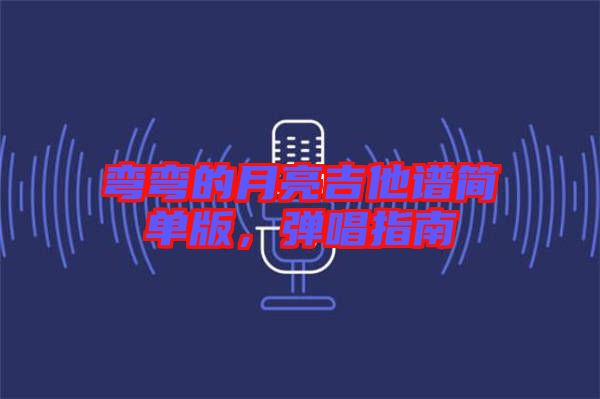 彎彎的月亮吉他譜簡(jiǎn)單版，彈唱指南