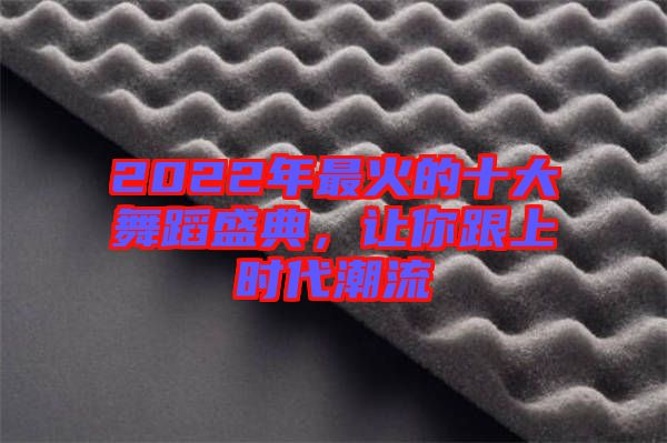 2022年最火的十大舞蹈盛典，讓你跟上時代潮流