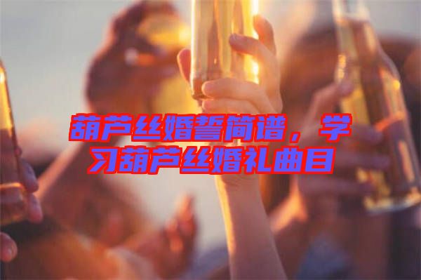 葫蘆絲婚誓簡譜，學(xué)習(xí)葫蘆絲婚禮曲目