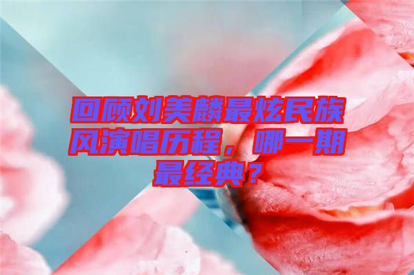 回顧劉美麟最炫民族風(fēng)演唱?dú)v程，哪一期最經(jīng)典？