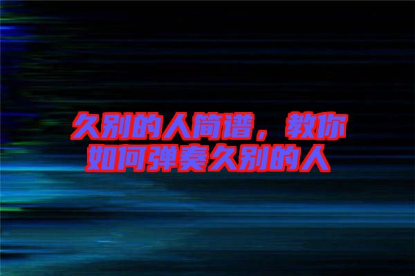 久別的人簡(jiǎn)譜，教你如何彈奏久別的人