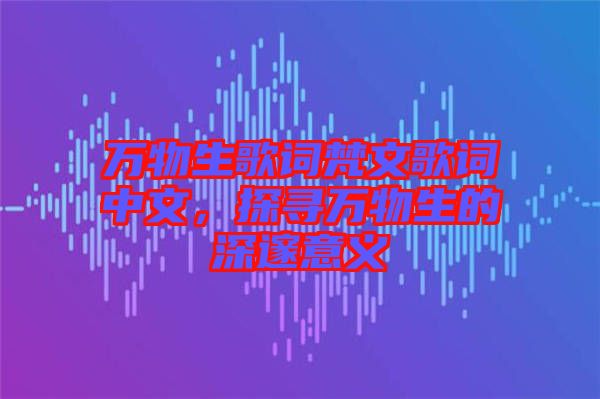 萬物生歌詞梵文歌詞中文，探尋萬物生的深邃意義