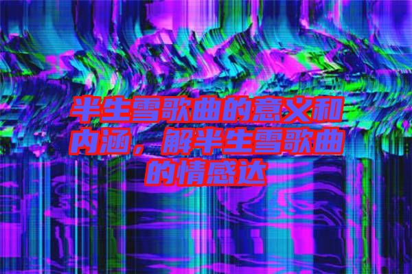 半生雪歌曲的意義和內(nèi)涵，解半生雪歌曲的情感達
