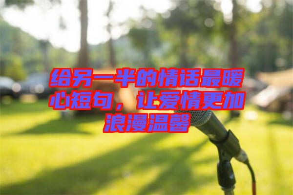 給另一半的情話最暖心短句，讓愛(ài)情更加浪漫溫馨
