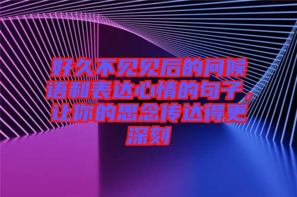 好久不見見后的問候語(yǔ)和表達(dá)心情的句子，讓你的思念傳達(dá)得更深刻