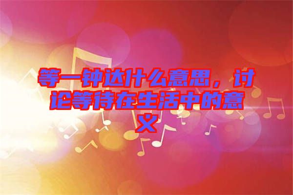 等一鐘達什么意思，討論等待在生活中的意義