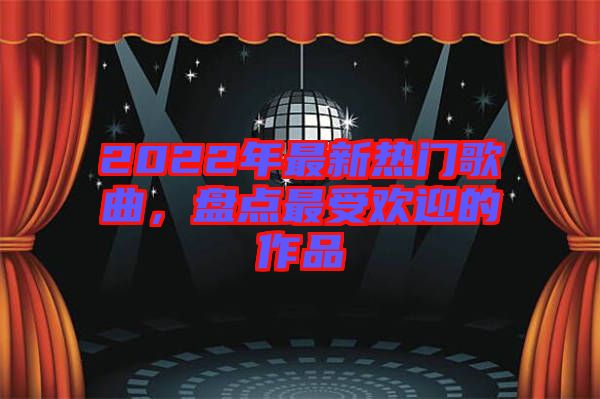 2022年最新熱門歌曲，盤點(diǎn)最受歡迎的作品