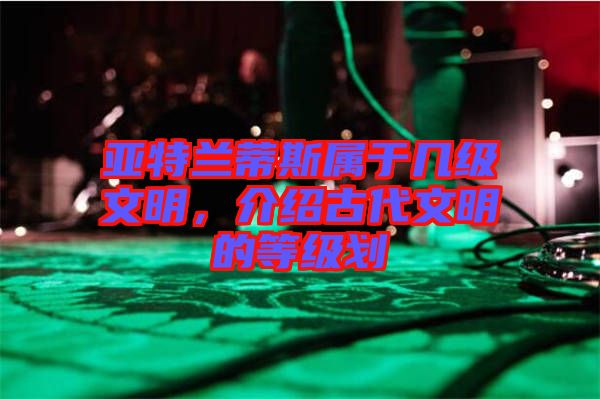亞特蘭蒂斯屬于幾級(jí)文明，介紹古代文明的等級(jí)劃